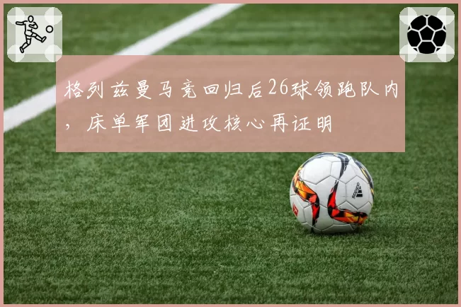 格列兹曼马竞回归后26球领跑队内,床单军团进攻核心再证明