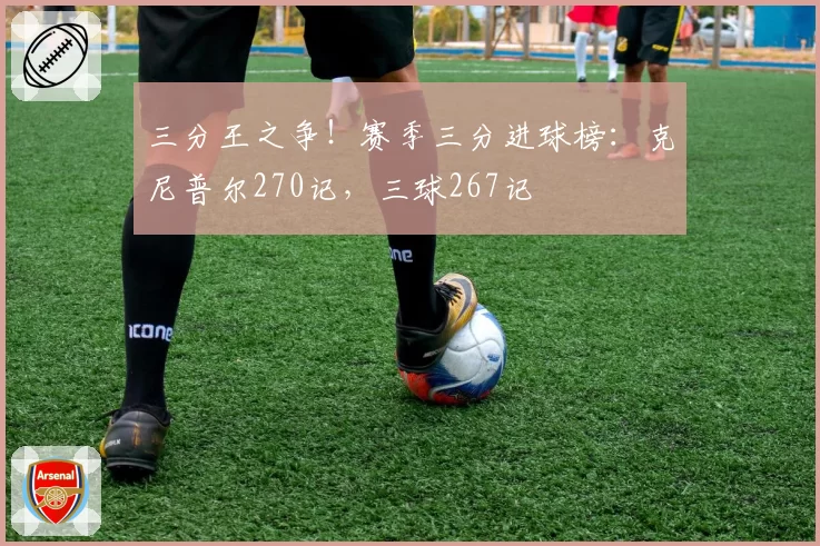 三分王之争!赛季三分进球榜:克尼普尔270记,三球267记