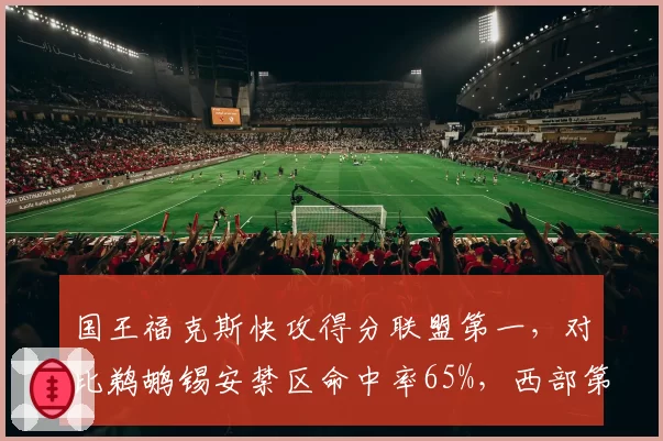 国王福克斯快攻得分联盟第一，对比鹈鹕锡安禁区命中率65%，西部第八与第九生死战