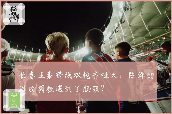 长春亚泰锋线双枪齐哑火，陈洋的进攻调教遇到了瓶颈？