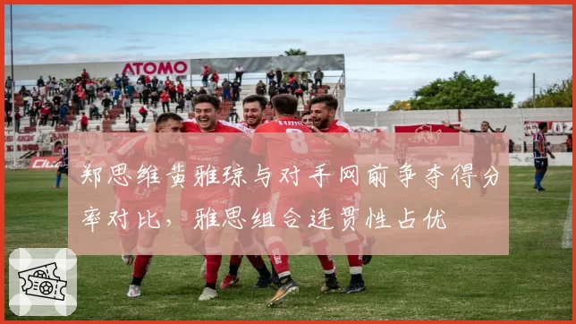 郑思维黄雅琼与对手网前争夺得分率对比,雅思组合连贯性占优
