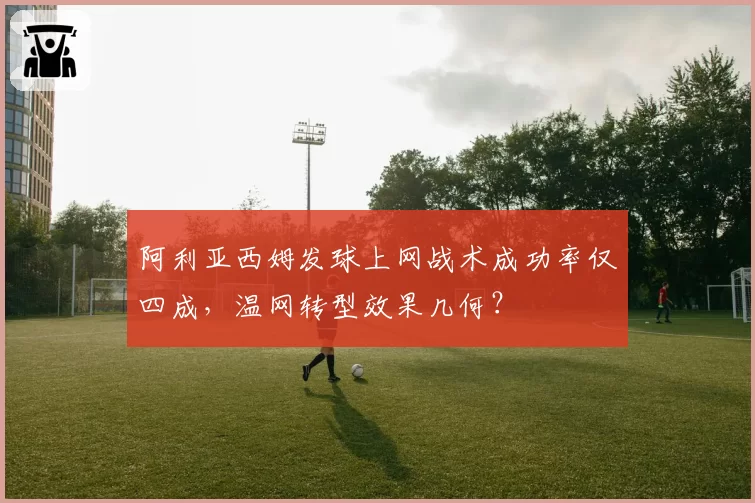 阿利亚西姆发球上网战术成功率仅四成,温网转型效果几何?
