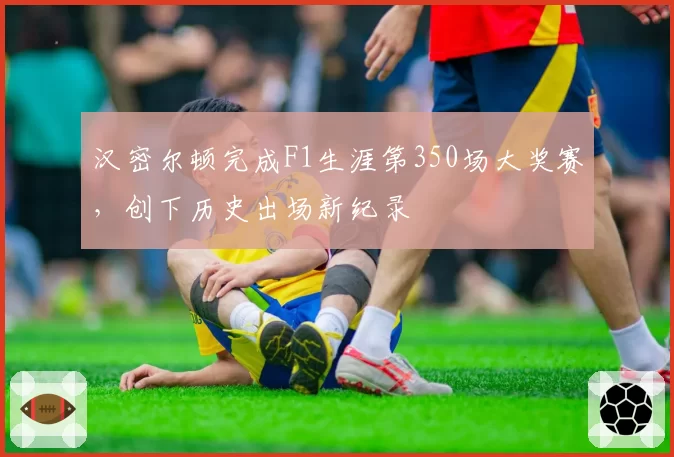 汉密尔顿完成F1生涯第350场大奖赛,创下历史出场新纪录