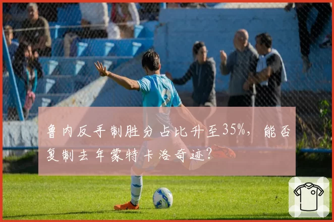 鲁内反手制胜分占比升至35%，能否复制去年蒙特卡洛奇迹？