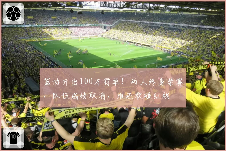 篮协开出100万罚单！两人终身禁赛，队伍成绩取消，谁还敢碰红线