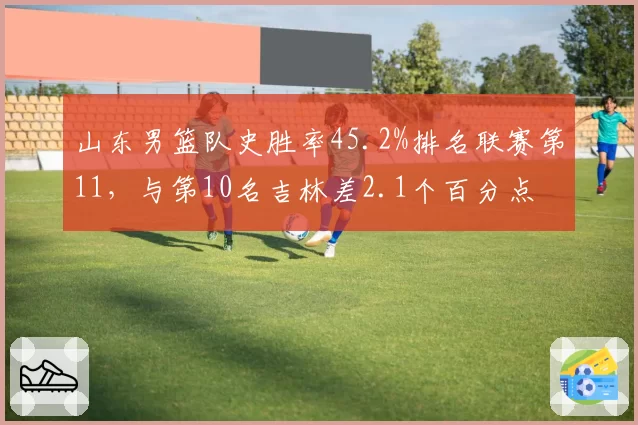 山东男篮队史胜率45.2%排名联赛第11,与第10名吉林差2.1个百分点