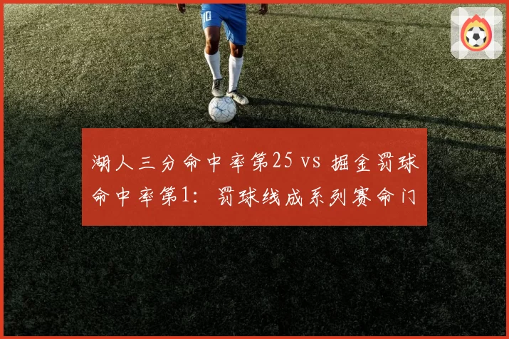 湖人三分命中率第25 vs 掘金罚球命中率第1：罚球线成系列赛命门
