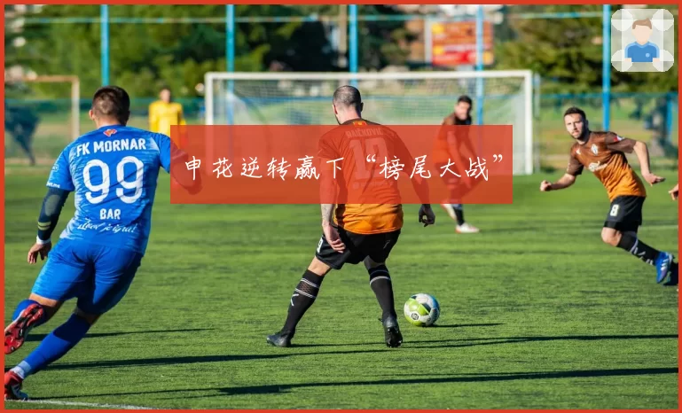 申花逆转赢下“榜尾大战”