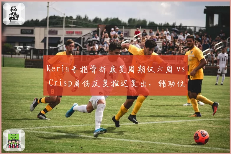 Keria手指骨折康复周期仅六周 vs Crisp肩伤反复推迟复出，辅助位置谁能更快回归赛场
