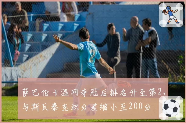 萨巴伦卡温网夺冠后排名升至第2，与斯瓦泰克积分差缩小至200分