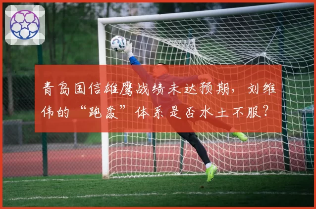 青岛国信雄鹰战绩未达预期,刘维伟的“跑轰”体系是否水土不服?