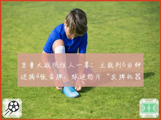 京鲁大战现惊人一幕：主裁判6分钟连掏4张黄牌，球迷怒斥“发牌机器”
