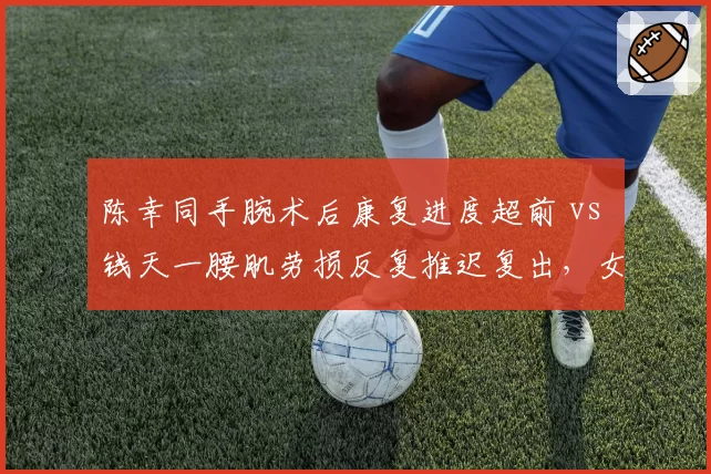 陈幸同手腕术后康复进度超前 vs 钱天一腰肌劳损反复推迟复出，女队替补席深度对比鲜明