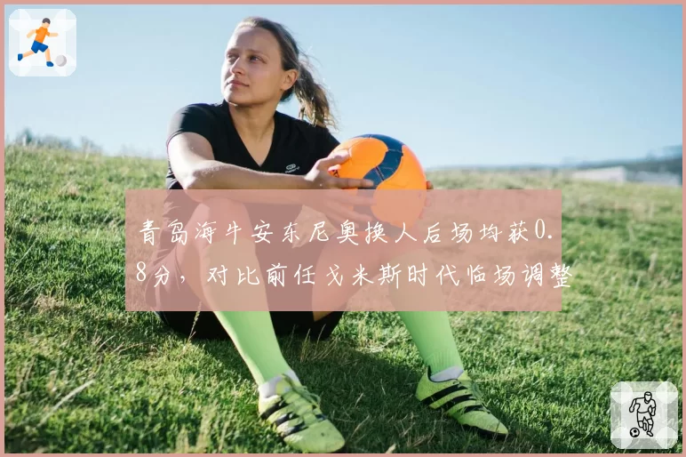 青岛海牛安东尼奥换人后场均获0.8分,对比前任戈米斯时代临场调整零贡献