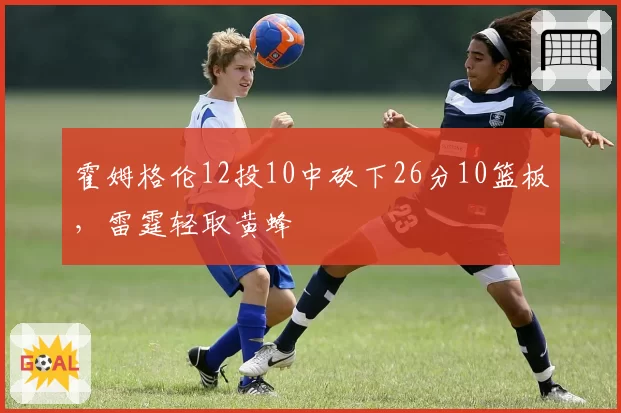 霍姆格伦12投10中砍下26分10篮板，雷霆轻取黄蜂