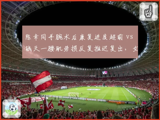陈幸同手腕术后康复进度超前 vs 钱天一腰肌劳损反复推迟复出，女队替补席深度对比鲜明