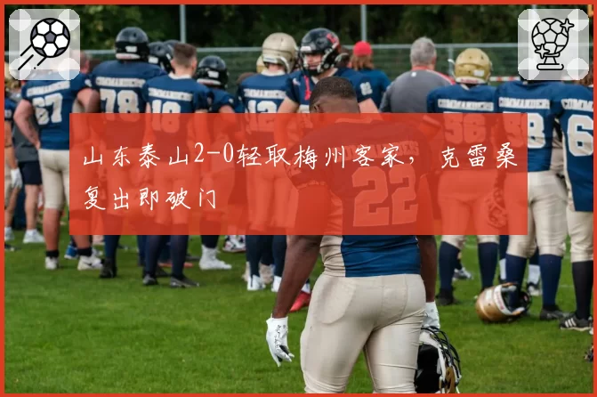 山东泰山2-0轻取梅州客家，克雷桑复出即破门