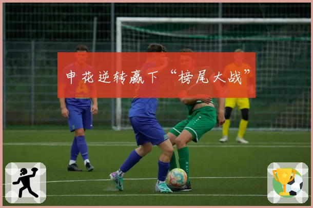 申花逆转赢下“榜尾大战”