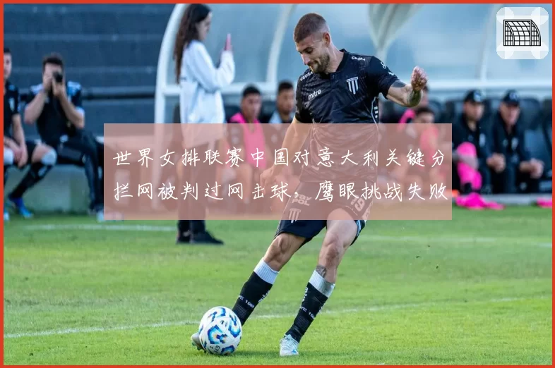世界女排联赛中国对意大利关键分拦网被判过网击球，鹰眼挑战失败后郎平场边暴怒？