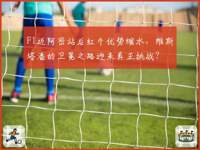 F1迈阿密站后红牛优势缩水，维斯塔潘的卫冕之路迎来真正挑战？