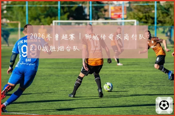 2026齐鲁超赛｜聊城传奇农商行队2_0战胜烟台队