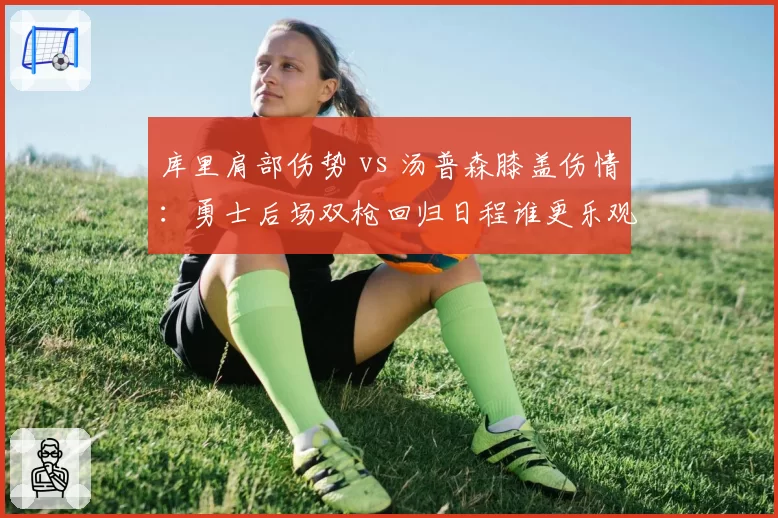 库里肩部伤势 vs 汤普森膝盖伤情:勇士后场双枪回归日程谁更乐观
