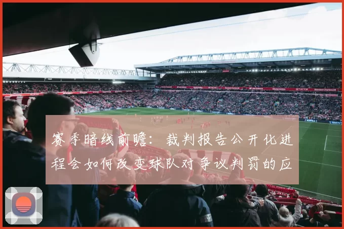 赛季暗线前瞻：裁判报告公开化进程会如何改变球队对争议判罚的应对策略？
