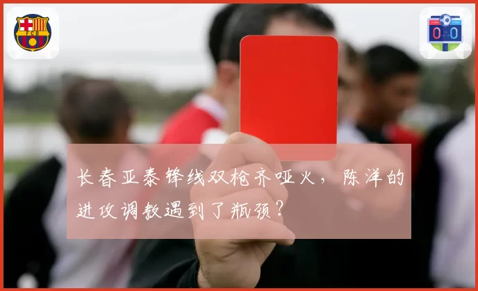 长春亚泰锋线双枪齐哑火，陈洋的进攻调教遇到了瓶颈？
