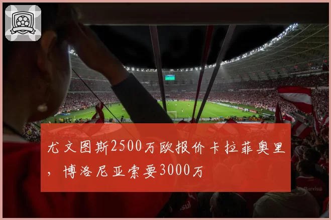 尤文图斯2500万欧报价卡拉菲奥里,博洛尼亚索要3000万