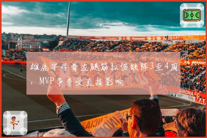 雄鹿字母哥左腿筋拉伤缺阵3至4周,MVP争夺受直接影响