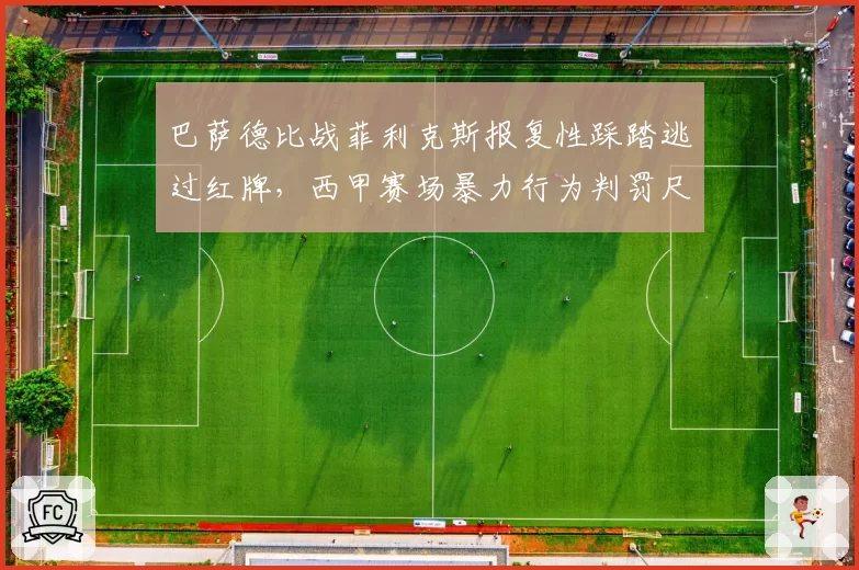 巴萨德比战菲利克斯报复性踩踏逃过红牌，西甲赛场暴力行为判罚尺度谁在纵容？
