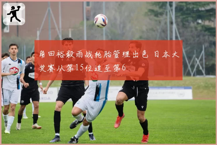 角田裕毅雨战轮胎管理出色 日本大奖赛从第15位追至第6