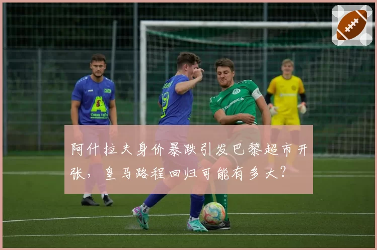 阿什拉夫身价暴跌引发巴黎超市开张，皇马路程回归可能有多大？