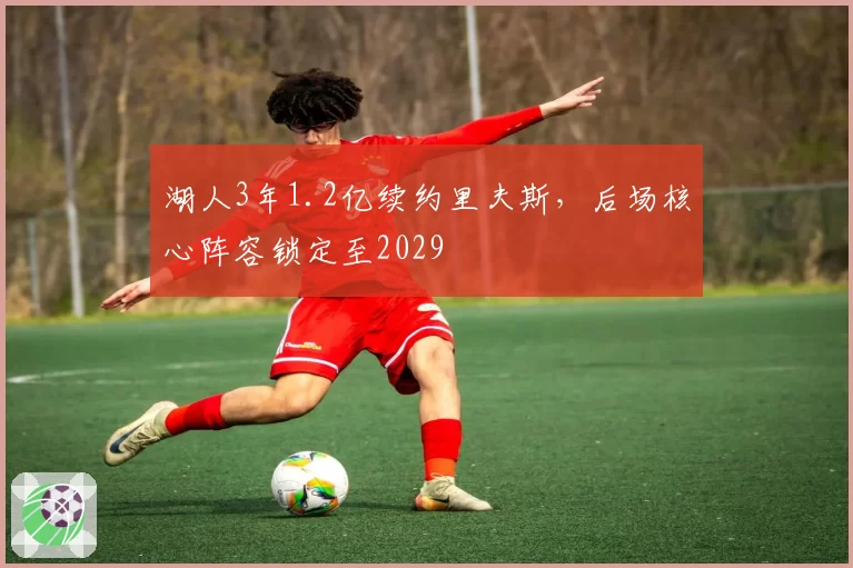 湖人3年1.2亿续约里夫斯，后场核心阵容锁定至2029