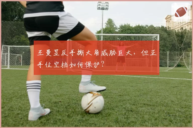 王曼昱反手撕大角威胁巨大，但正手位空档如何保护？