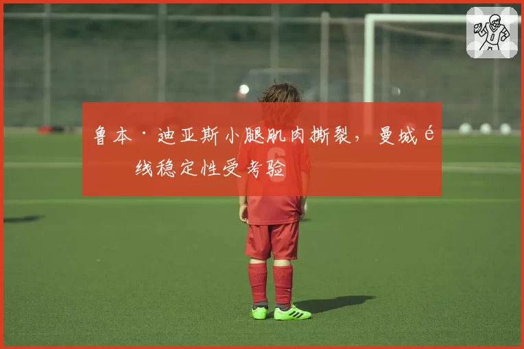 鲁本·迪亚斯小腿肌肉撕裂,曼城防线稳定性受考验