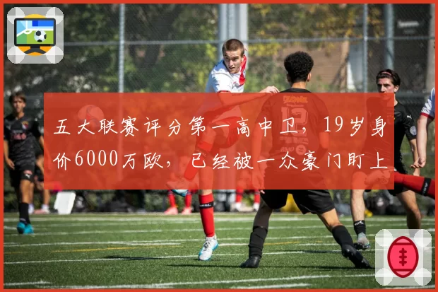 五大联赛评分第一高中卫，19岁身价6000万欧，已经被一众豪门盯上