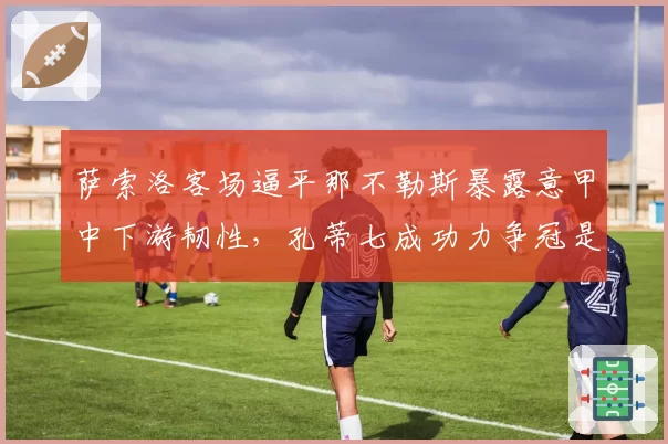 萨索洛客场逼平那不勒斯暴露意甲中下游韧性,孔蒂七成功力争冠是否又成竹篮打水?