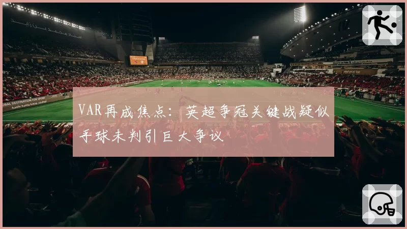 VAR再成焦点：英超争冠关键战疑似手球未判引巨大争议