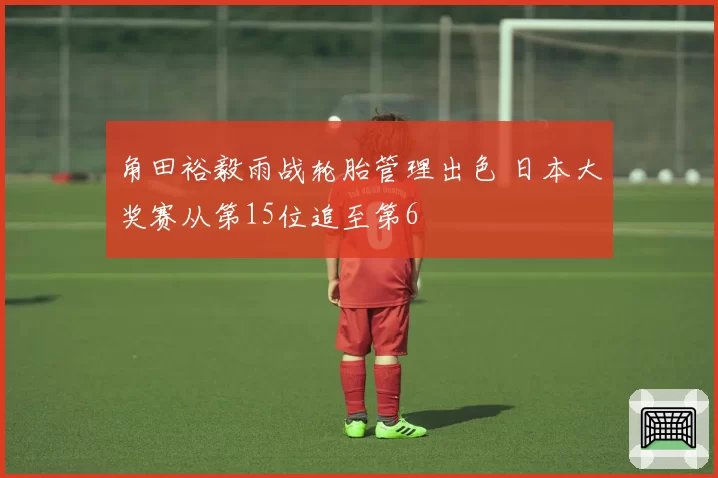 角田裕毅雨战轮胎管理出色 日本大奖赛从第15位追至第6
