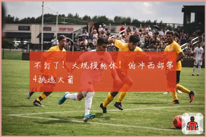 不打了!大规模轮休!俯冲西部第4挑选火箭