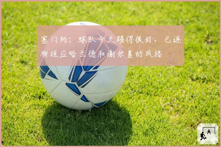 塞门约:球队今天踢得很好,已逐渐适应哈兰德和谢尔基的风格