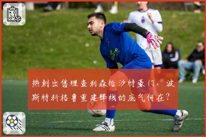 热刺出售理查利森给沙特豪门,波斯特科格鲁重建锋线的底气何在?