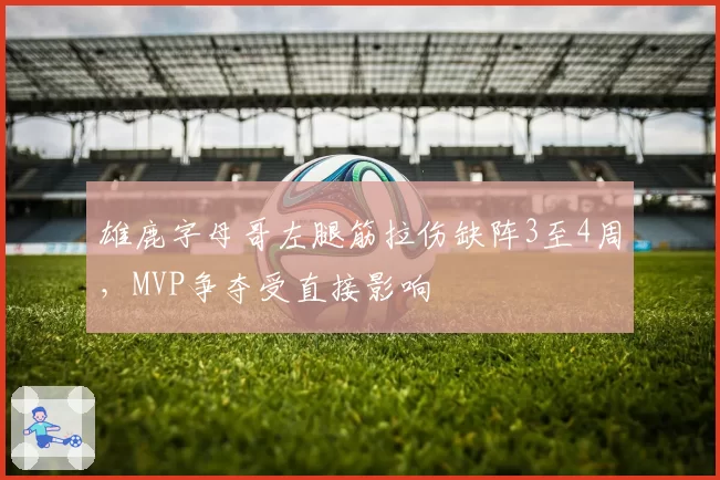 雄鹿字母哥左腿筋拉伤缺阵3至4周，MVP争夺受直接影响