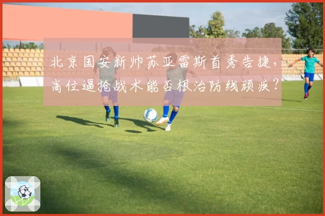 北京国安新帅苏亚雷斯首秀告捷，高位逼抢战术能否根治防线顽疾？