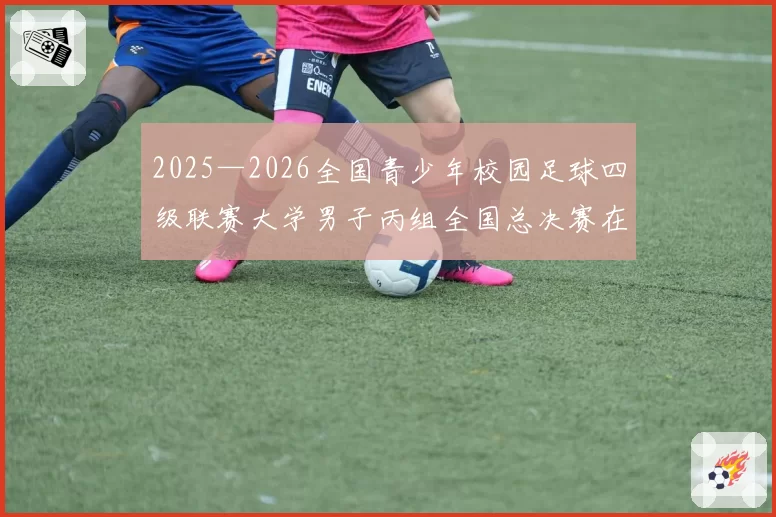 2025—2026全国青少年校园足球四级联赛大学男子丙组全国总决赛在海口观澜湖开幕