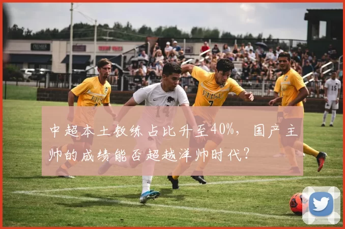 中超本土教练占比升至40%，国产主帅的成绩能否超越洋帅时代？