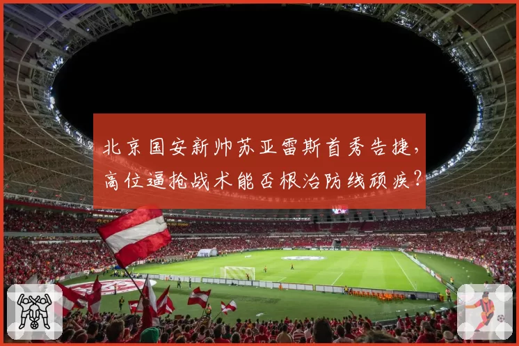 北京国安新帅苏亚雷斯首秀告捷，高位逼抢战术能否根治防线顽疾？