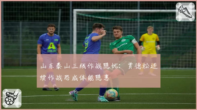 山东泰山三线作战隐忧：贾德松连续作战恐成体能隐患