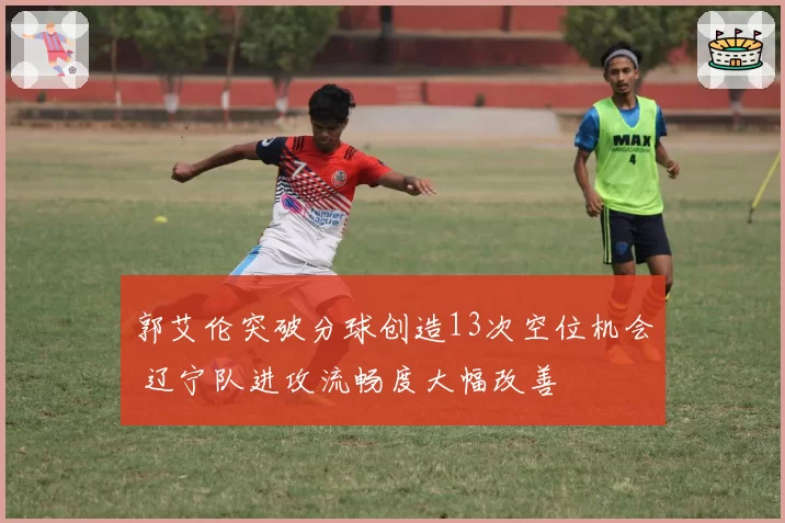郭艾伦突破分球创造13次空位机会 辽宁队进攻流畅度大幅改善